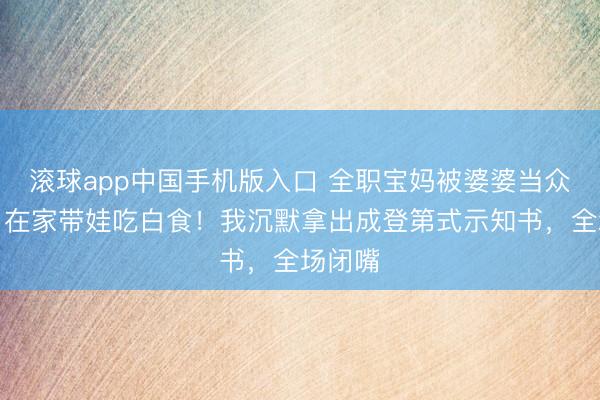 滚球app中国手机版入口 全职宝妈被婆婆当众耻辱：在家带娃吃白食！我沉默拿出成登第式示知书，全场闭嘴