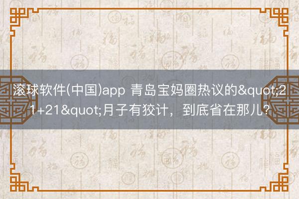 滚球软件(中国)app 青岛宝妈圈热议的"21+21"月子有狡计，到底省在那儿？