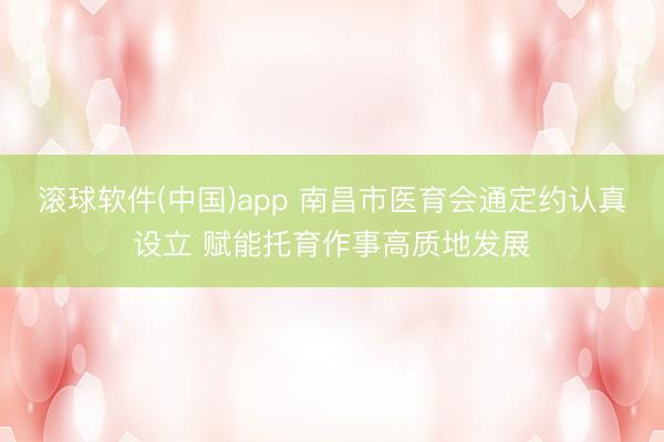 滚球软件(中国)app 南昌市医育会通定约认真设立 赋能托育作事高质地发展