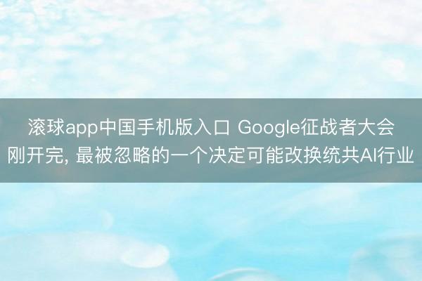 滚球app中国手机版入口 Google征战者大会刚开完, 最被忽略的一个决定可能改换统共AI行业