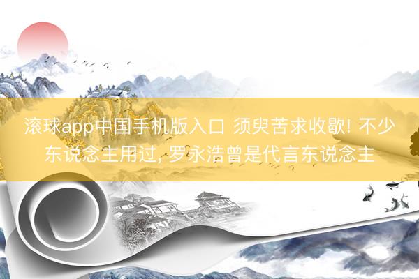 滚球app中国手机版入口 须臾苦求收歇! 不少东说念主用过， 罗永浩曾是代言东说念主