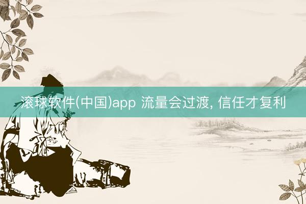 滚球软件(中国)app 流量会过渡， 信任才复利