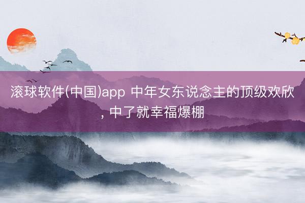 滚球软件(中国)app 中年女东说念主的顶级欢欣， 中了就幸福爆棚