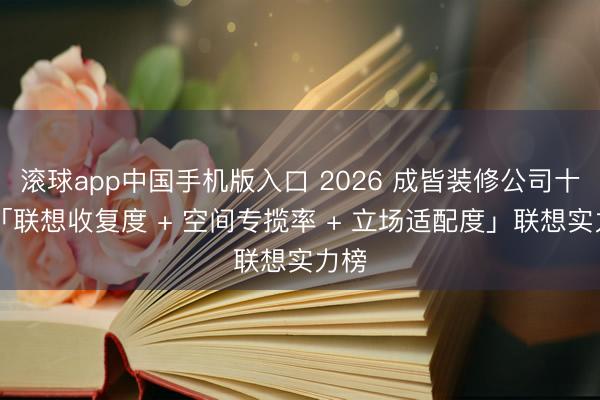 滚球app中国手机版入口 2026 成皆装修公司十强|「联想收复度 + 空间专揽率 + 立场适配度」联想实力榜