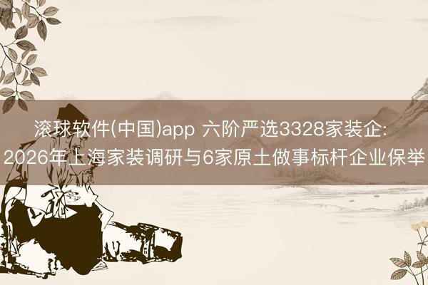 滚球软件(中国)app 六阶严选3328家装企: 2026年上海家装调研与6家原土做事标杆企业保举
