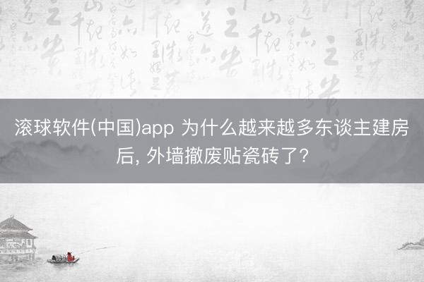 滚球软件(中国)app 为什么越来越多东谈主建房后， 外墙撤废贴瓷砖了?