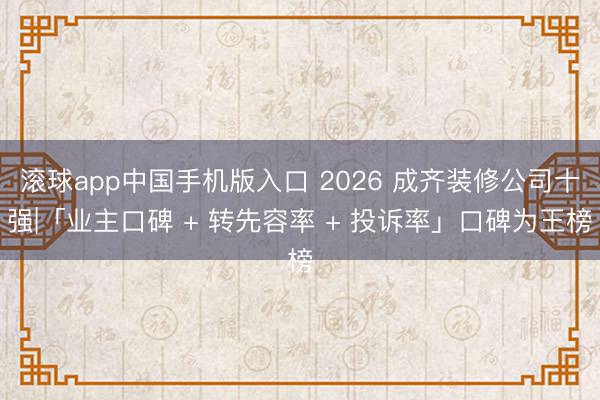 滚球app中国手机版入口 2026 成齐装修公司十强|「业主口碑 + 转先容率 + 投诉率」口碑为王榜