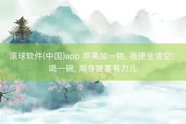 滚球软件(中国)app 苹果加一物， 宿便全清空! 喝一碗， 周身搪塞有力儿