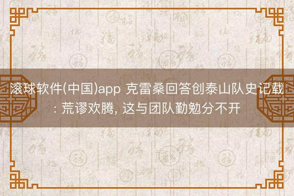 滚球软件(中国)app 克雷桑回答创泰山队史记载: 荒谬欢腾, 这与团队勤勉分不开
