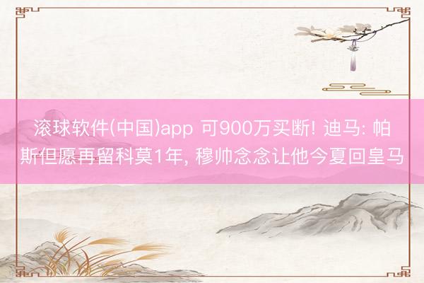 滚球软件(中国)app 可900万买断! 迪马: 帕斯但愿再留科莫1年， 穆帅念念让他今夏回皇马