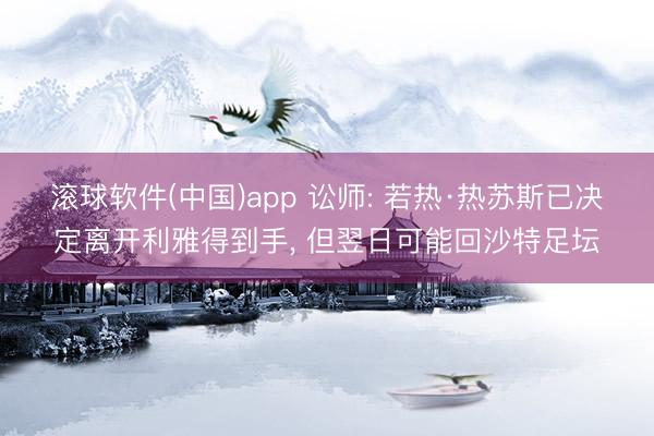 滚球软件(中国)app 讼师: 若热·热苏斯已决定离开利雅得到手， 但翌日可能回沙特足坛