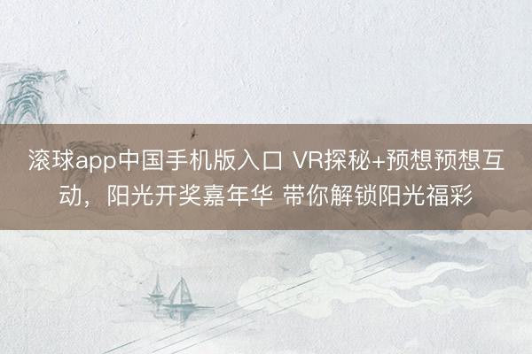 滚球app中国手机版入口 VR探秘+预想预想互动，阳光开奖嘉年华 带你解锁阳光福彩