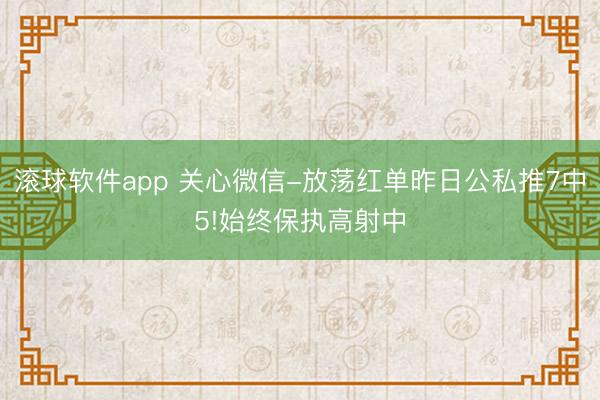 滚球软件app 关心微信-放荡红单昨日公私推7中5!始终保执高射中