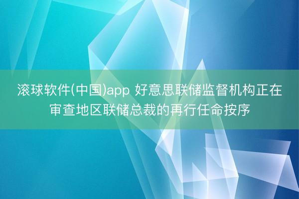 滚球软件(中国)app 好意思联储监督机构正在审查地区联储总裁的再行任命按序