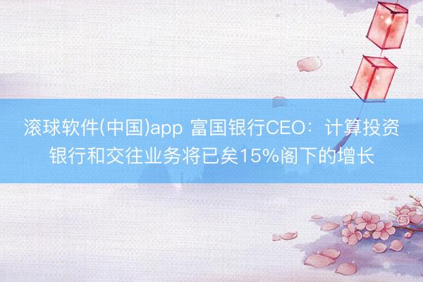 滚球软件(中国)app 富国银行CEO：计算投资银行和交往业务将已矣15%阁下的增长