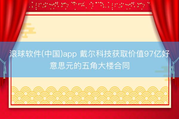 滚球软件(中国)app 戴尔科技获取价值97亿好意思元的五角大楼合同