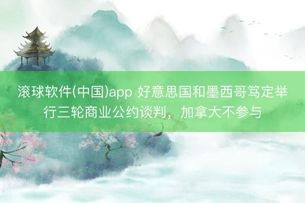 滚球软件(中国)app 好意思国和墨西哥笃定举行三轮商业公约谈判，加拿大不参与