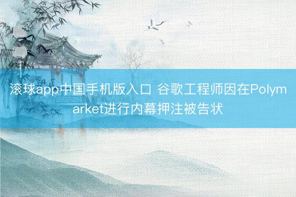 滚球app中国手机版入口 谷歌工程师因在Polymarket进行内幕押注被告状