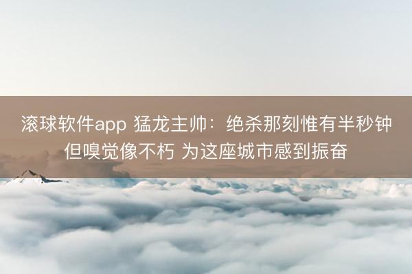 滚球软件app 猛龙主帅：绝杀那刻惟有半秒钟但嗅觉像不朽 为这座城市感到振奋