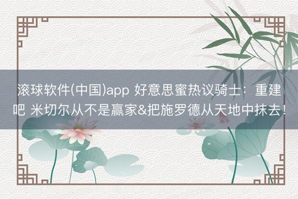 滚球软件(中国)app 好意思蜜热议骑士：重建吧 米切尔从不是赢家&把施罗德从天地中抹去！