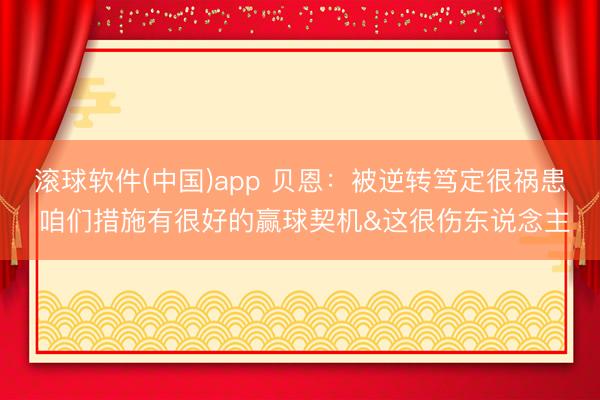 滚球软件(中国)app 贝恩：被逆转笃定很祸患 咱们措施有很好的赢球契机&这很伤东说念主
