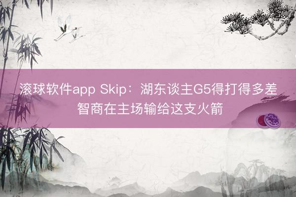 滚球软件app Skip：湖东谈主G5得打得多差 智商在主场输给这支火箭