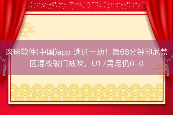 滚球软件(中国)app 逃过一劫！第68分钟印尼禁区混战破门