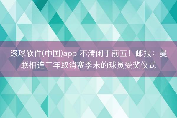 滚球软件(中国)app 不清闲于前五！邮报：曼联相连三年取消赛季末的球员受奖仪式