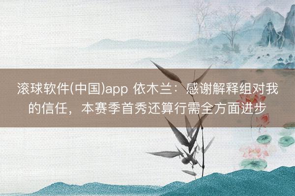 滚球软件(中国)app 依木兰：感谢解释组对我的信任，本赛季首秀还算行需全方面进步