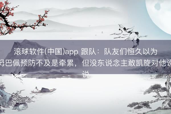 滚球软件(中国)app 跟队：队友们恒久以为姆巴佩预防不及是