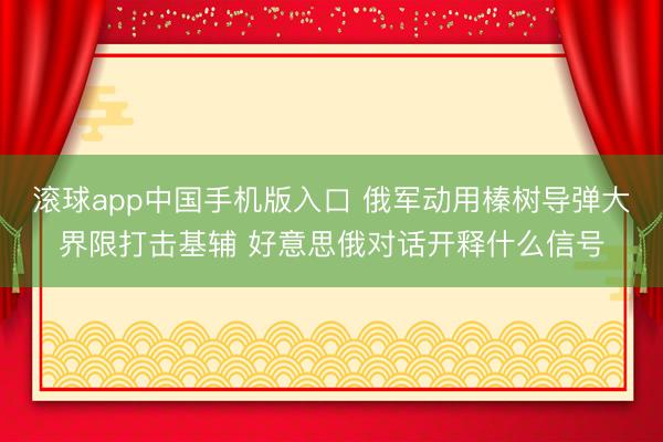 滚球app中国手机版入口 俄军动用榛树导弹大界限打击基辅 好意思俄对话开释什么信号