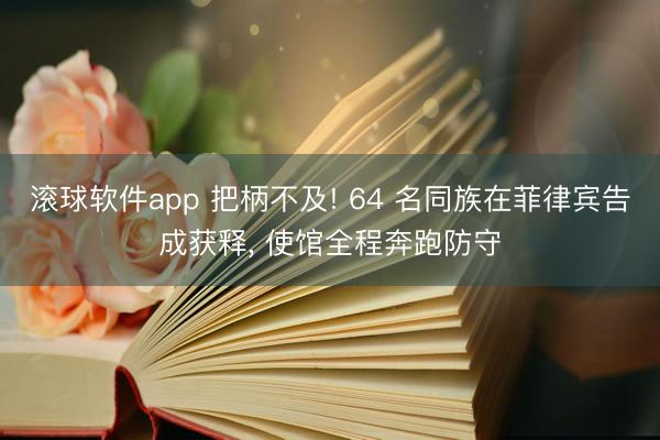滚球软件app 把柄不及! 64 名同族在菲律宾告成获释， 使馆全程奔跑防守