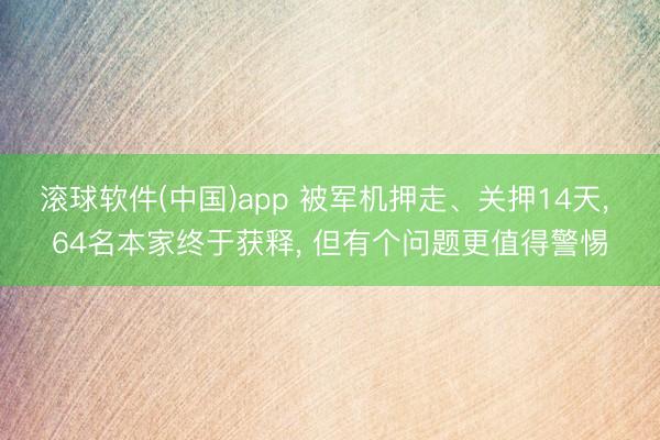 滚球软件(中国)app 被军机押走、关押14天， 64名本家终于获释， 但有个问题更值得警惕