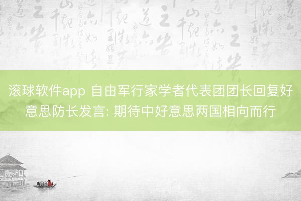 滚球软件app 自由军行家学者代表团团长回复好意思防长发言: 期待中好意思两国相向而行