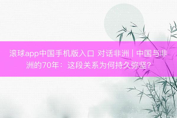 滚球app中国手机版入口 对话非洲 | 中国与非洲的70年：这段关系为何持久弥坚？